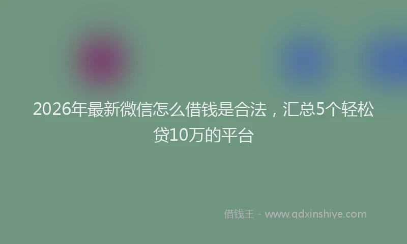 2026年最新微信怎么借钱是合法，汇总5个轻松贷10万的平台