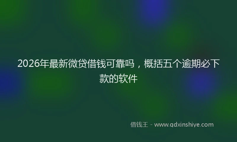 2026年最新微贷借钱可靠吗，概括五个逾期必下款的软件