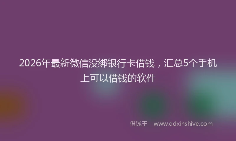 2026年最新微信没绑银行卡借钱，汇总5个手机上可以借钱的软件