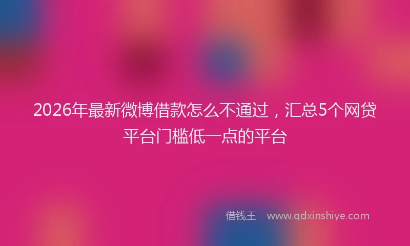 2026年最新微博借款怎么不通过，汇总5个网贷平台门槛低一点的平台