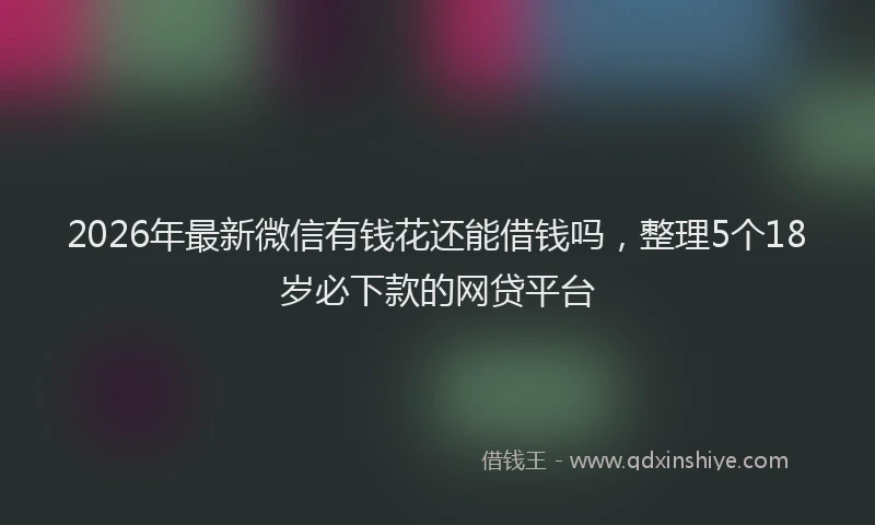 2026年最新微信有钱花还能借钱吗，整理5个18岁必下款的网贷平台