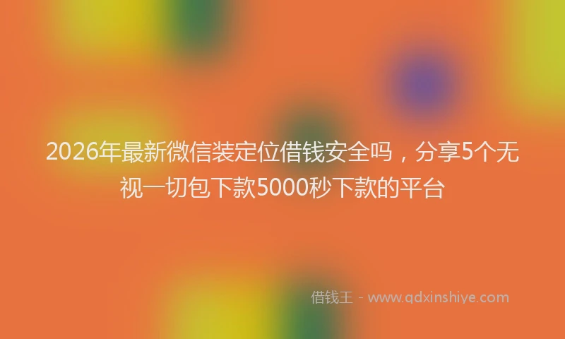 2026年最新微信装定位借钱安全吗，分享5个无视一切包下款5000秒下款的平台