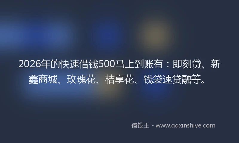 2026年的快速借钱500马上到账有：即刻贷、新鑫商城、玫瑰花、桔享花、钱袋速贷融等。