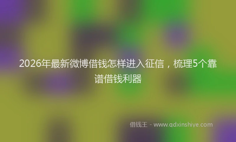 2026年最新微博借钱怎样进入征信，梳理5个靠谱借钱利器