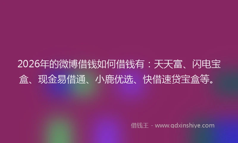 2026年的微博借钱如何借钱有：天天富、闪电宝盒、现金易借通、小鹿优选、快借速贷宝盒等。