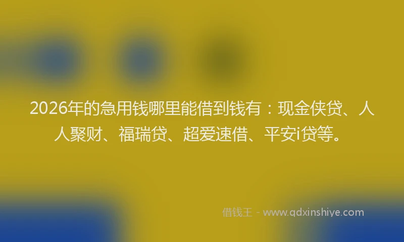 2026年的急用钱哪里能借到钱有:现金侠贷、人人聚财、福瑞贷、超爱速借、平安i贷等。