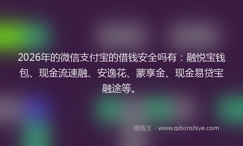2026年的微信支付宝的借钱安全吗有：融悦宝钱包、现金流速融、安逸花、蒙享金、现金易贷宝融途等。