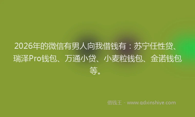 2026年的微信有男人向我借钱有：苏宁任性贷、瑞泽Pro钱包、万通小贷、小麦粒钱包、金诺钱包等。