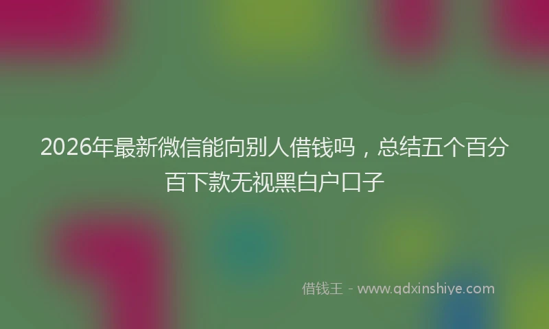 2026年最新微信能向别人借钱吗，总结五个百分百下款无视黑白户口子
