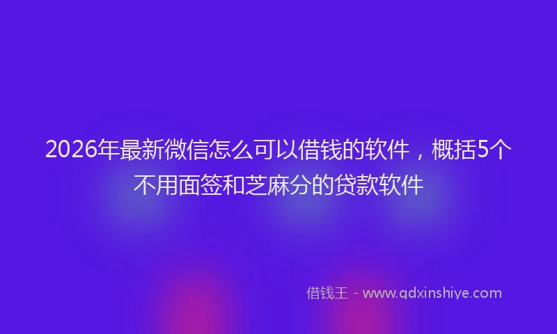 2026年最新微信怎么可以借钱的软件，概括5个不用面签和芝麻分的贷款软件