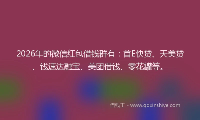 2026年的微信红包借钱群有：首E快贷、天美贷、钱速达融宝、美团借钱、零花罐等。