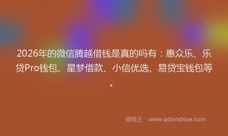 2026年的微信腾越借钱是真的吗有：惠众乐、乐贷Pro钱包、星梦借款、小信优选、易贷宝钱包等。
