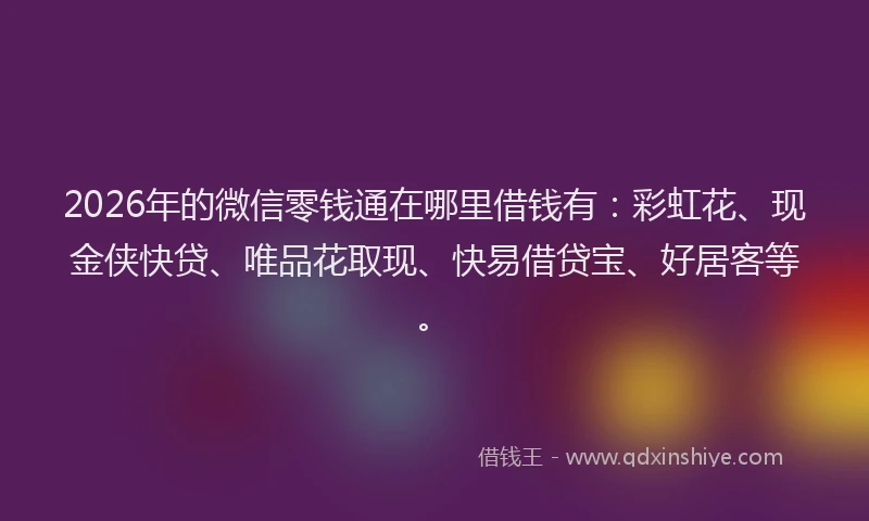 2026年的微信零钱通在哪里借钱有：彩虹花、现金侠快贷、唯品花取现、快易借贷宝、好居客等。