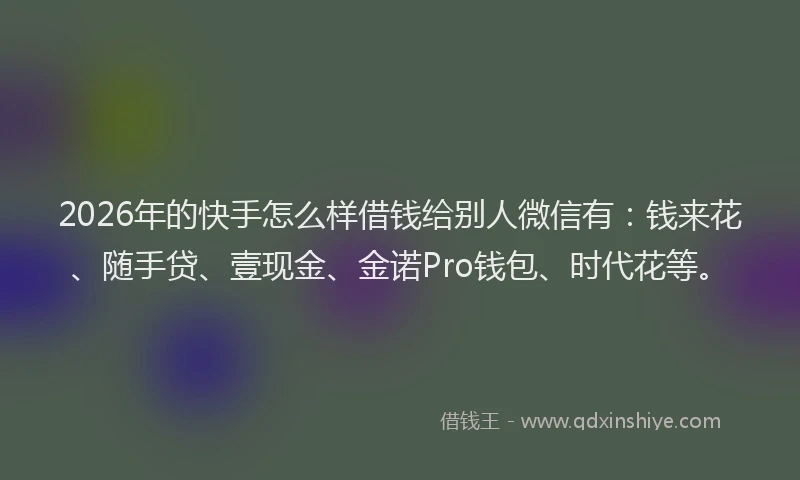 2026年的快手怎么样借钱给别人微信有:钱来花、随手贷、壹现金、金诺Pro钱包、时代花等。