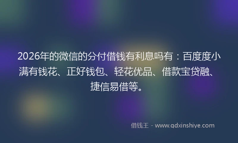 2026年的微信的分付借钱有利息吗有：百度度小满有钱花、正好钱包、轻花优品、借款宝贷融、捷信易借等。