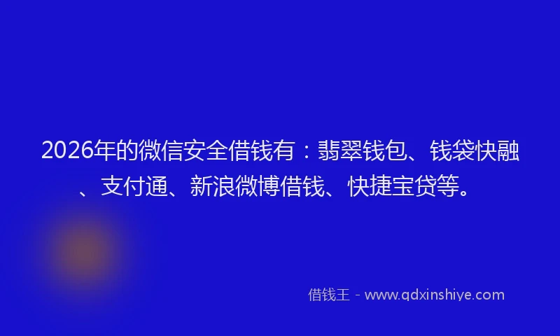 2026年的微信安全借钱有：翡翠钱包、钱袋快融、支付通、新浪微博借钱、快捷宝贷等。