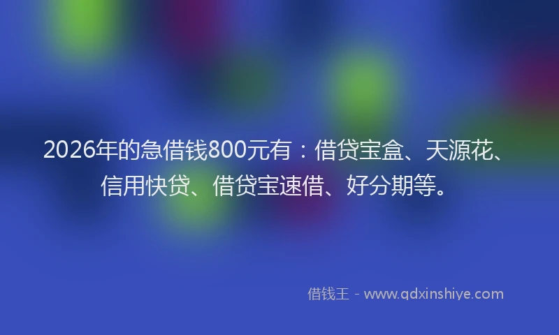 2026年的急借钱800元有:借贷宝盒、天源花、信用快贷、借贷宝速借、好分期等。
