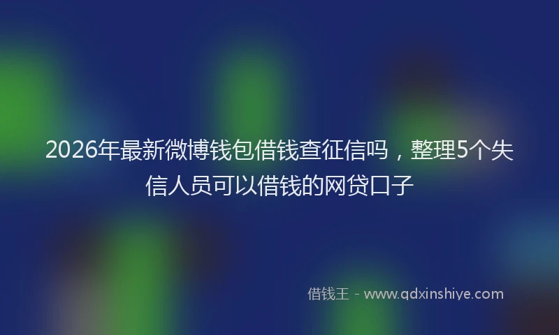 2026年最新微博钱包借钱查征信吗，整理5个失信人员可以借钱的网贷口子