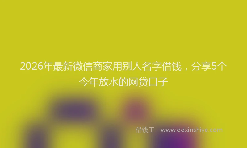 2026年最新微信商家用别人名字借钱，分享5个今年放水的网贷口子