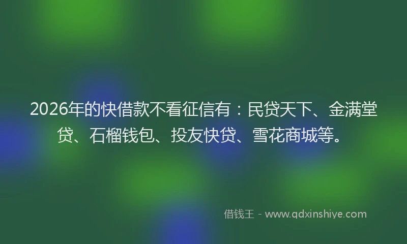 2026年的快借款不看征信有：民贷天下、金满堂贷、石榴钱包、投友快贷、雪花商城等。