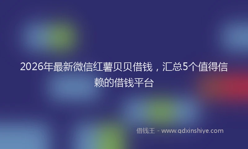 2026年最新微信红薯贝贝借钱，汇总5个值得信赖的借钱平台