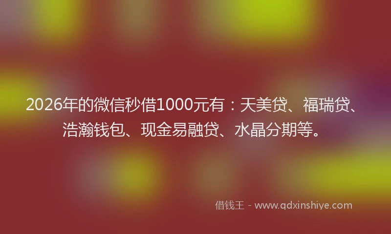 2026年的微信秒借1000元有：天美贷、福瑞贷、浩瀚钱包、现金易融贷、水晶分期等。