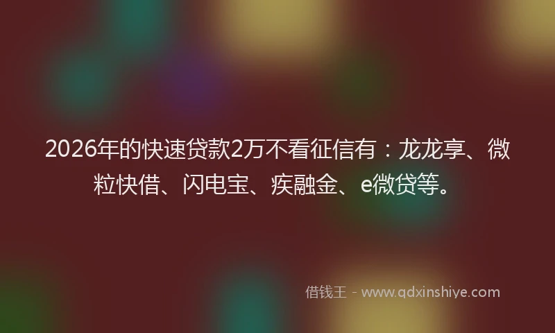 2026年的快速贷款2万不看征信有：龙龙享、微粒快借、闪电宝、疾融金、e微贷等。