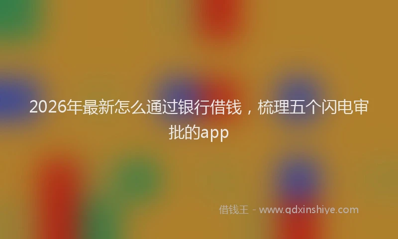 2026年最新怎么通过银行借钱，梳理五个闪电审批的app