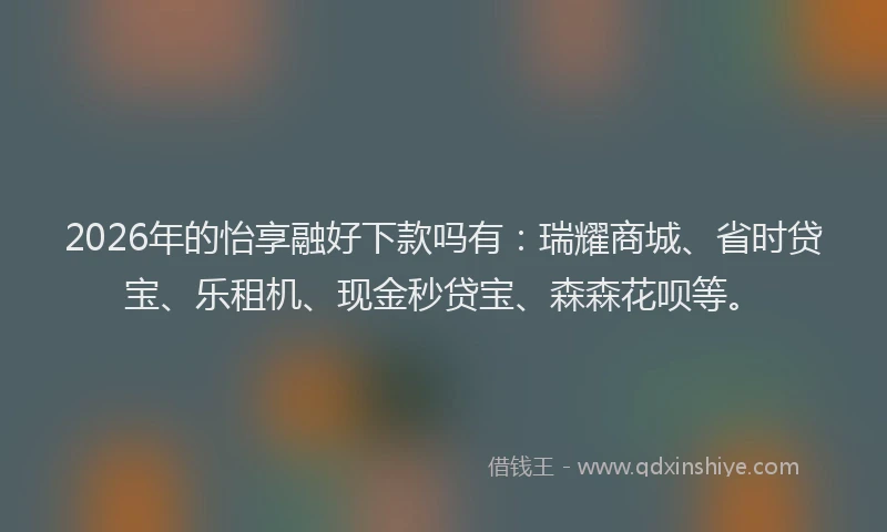 2026年的怡享融好下款吗有：瑞耀商城、省时贷宝、乐租机、现金秒贷宝、森森花呗等。