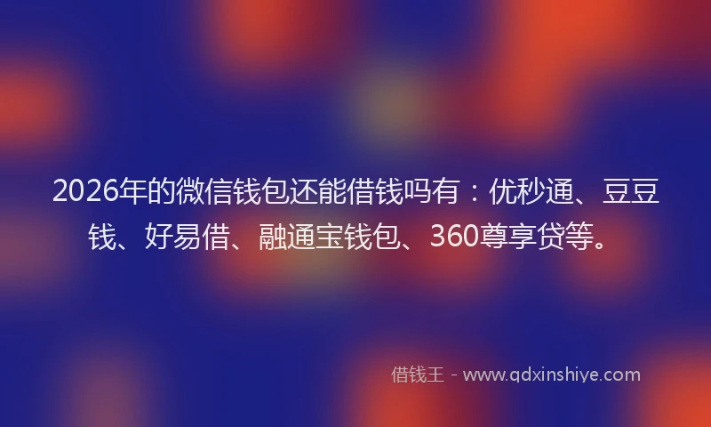 2026年的微信钱包还能借钱吗有：优秒通、豆豆钱、好易借、融通宝钱包、360尊享贷等。