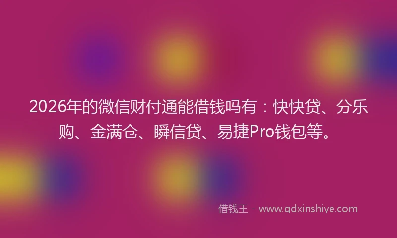 2026年的微信财付通能借钱吗有：快快贷、分乐购、金满仓、瞬信贷、易捷Pro钱包等。