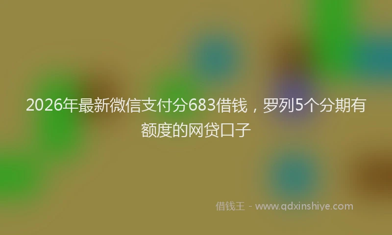2026年最新微信支付分683借钱，罗列5个分期有额度的网贷口子
