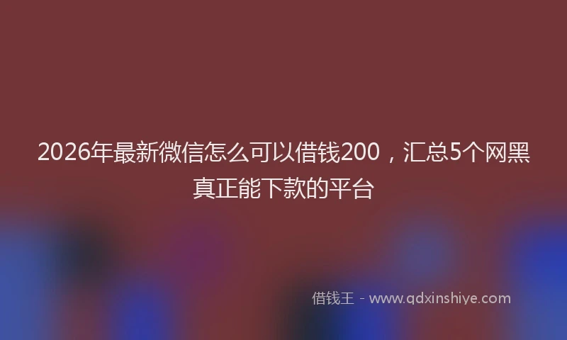 2026年最新微信怎么可以借钱200，汇总5个网黑真正能下款的平台