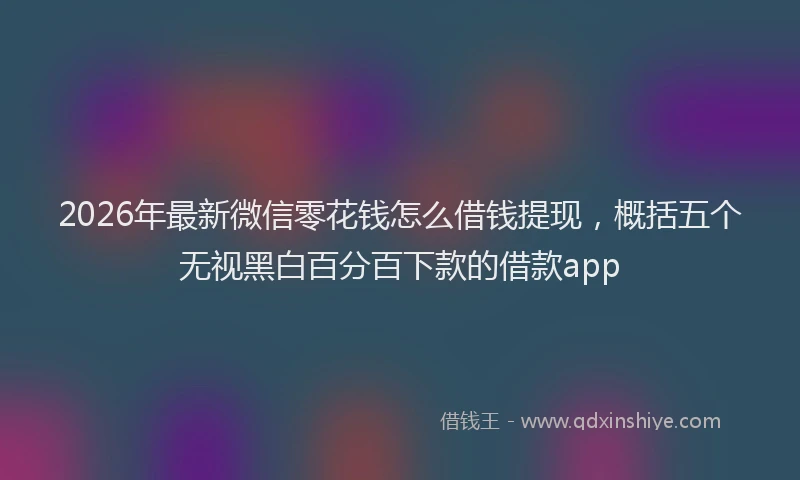 2026年最新微信零花钱怎么借钱提现，概括五个无视黑白百分百下款的借款app