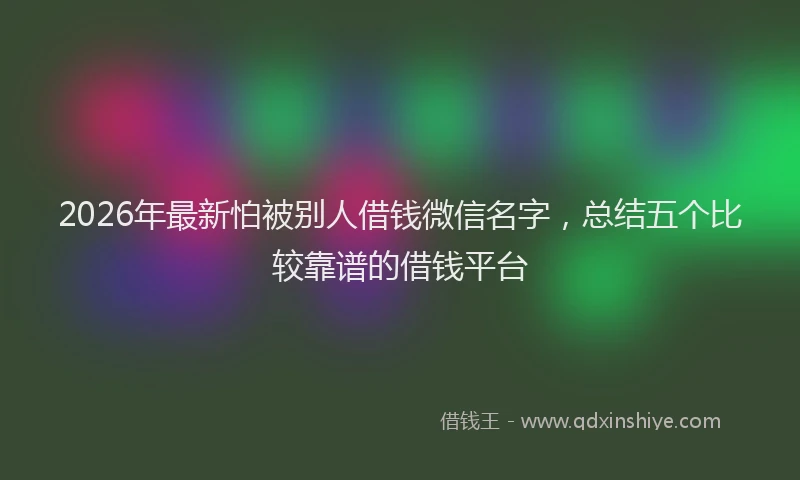 2026年最新怕被别人借钱微信名字，总结五个比较靠谱的借钱平台