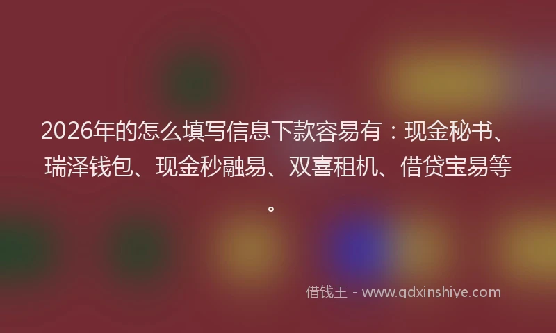 2026年的怎么填写信息下款容易有:现金秘书、瑞泽钱包、现金秒融易、双喜租机、借贷宝易等。