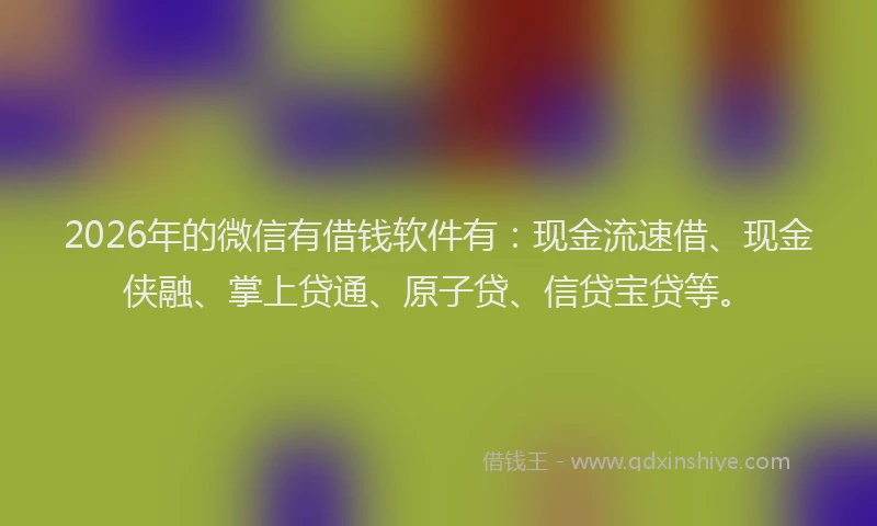 2026年的微信有借钱软件有：现金流速借、现金侠融、掌上贷通、原子贷、信贷宝贷等。