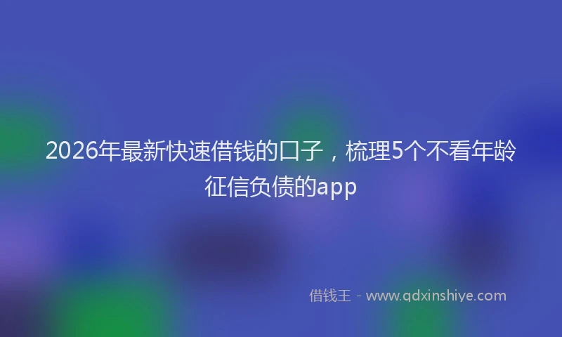 2026年最新快速借钱的口子，梳理5个不看年龄征信负债的app