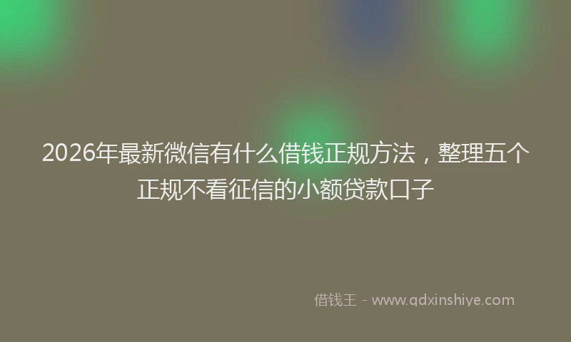 2026年最新微信有什么借钱正规方法，整理五个正规不看征信的小额贷款口子