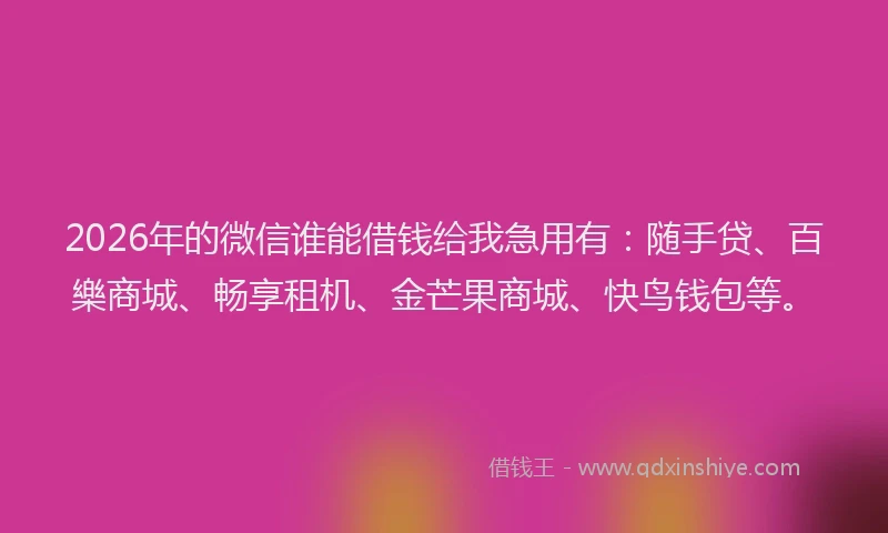 2026年的微信谁能借钱给我急用有：随手贷、百樂商城、畅享租机、金芒果商城、快鸟钱包等。