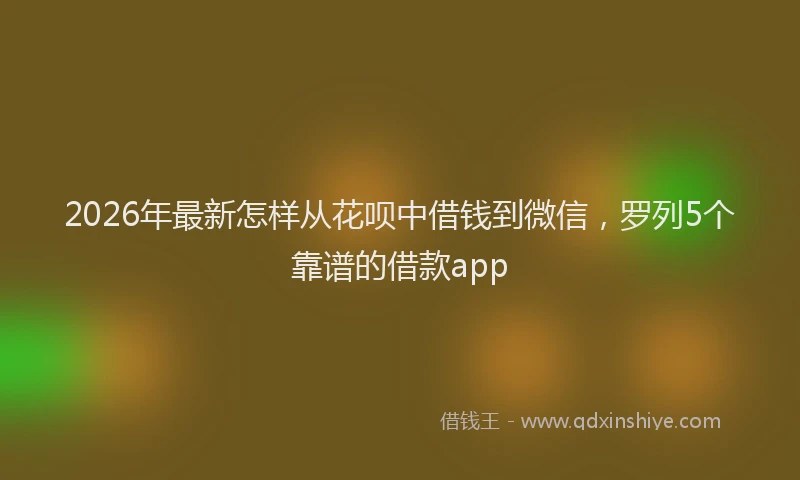 2026年最新怎样从花呗中借钱到微信，罗列5个靠谱的借款app
