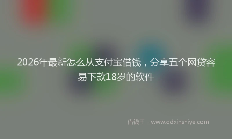 2026年最新怎么从支付宝借钱,分享五个网贷容易下款18岁的软件