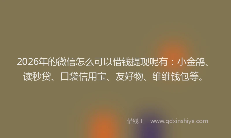 2026年的微信怎么可以借钱提现呢有：小金鸽、读秒贷、口袋信用宝、友好物、维维钱包等。