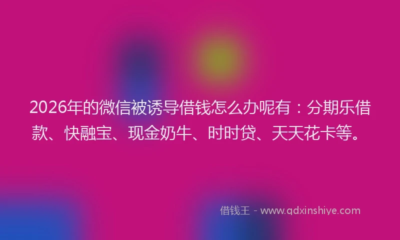 2026年的微信被诱导借钱怎么办呢有：分期乐借款、快融宝、现金奶牛、时时贷、天天花卡等。