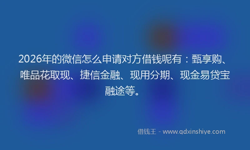 2026年的微信怎么申请对方借钱呢有：甄享购、唯品花取现、捷信金融、现用分期、现金易贷宝融途等。