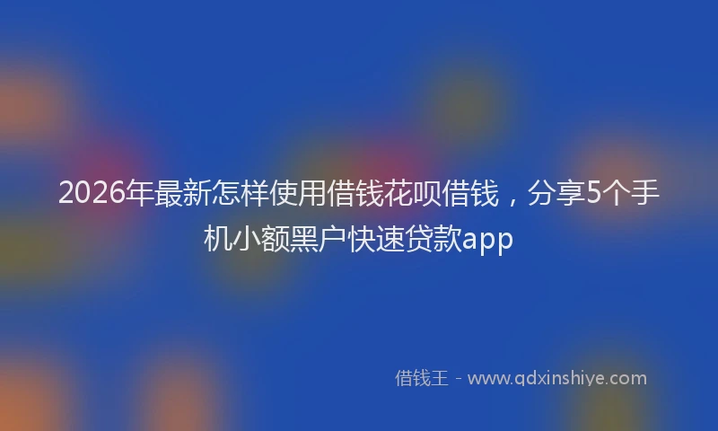 2026年最新怎样使用借钱花呗借钱，分享5个手机小额黑户快速贷款app
