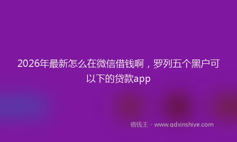 2026年最新怎么在微信借钱啊，罗列五个黑户可以下的贷款app