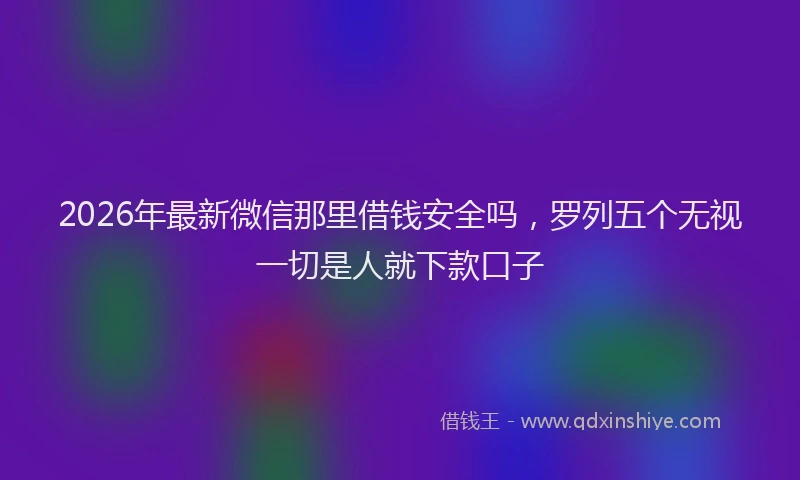 2026年最新微信那里借钱安全吗，罗列五个无视一切是人就下款口子