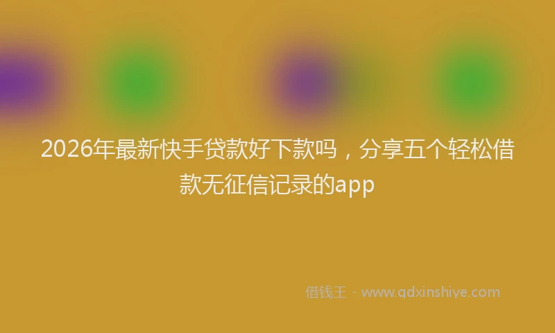 2026年最新快手贷款好下款吗，分享五个轻松借款无征信记录的app