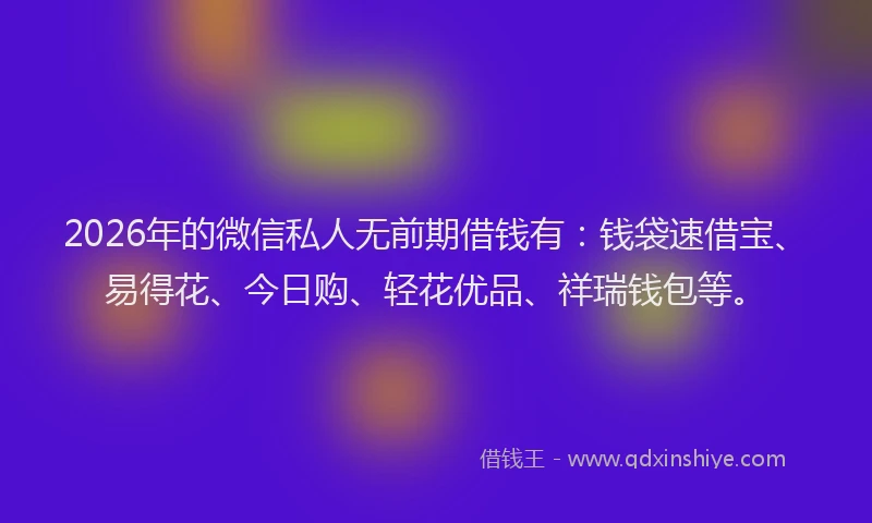 2026年的微信私人无前期借钱有：钱袋速借宝、易得花、今日购、轻花优品、祥瑞钱包等。